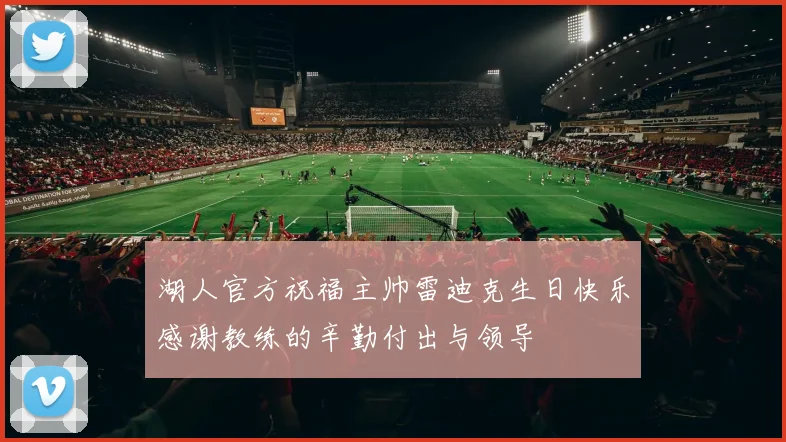 湖人官方祝福主帅雷迪克生日快乐感谢教练的辛勤付出与领导